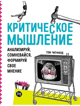 Том Чатфилд Критическое мышление: Анализируй, сомневайся, формируй свое мнение