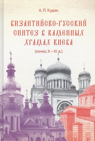 Андрей Павлович Кудин Византийско-русский синтез в каменных храмах Киева (конец X -XI в.)