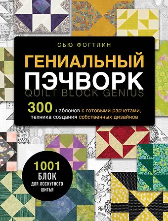 Сью Фогтлин ГЕНИАЛЬНЫЙ ПЭЧВОРК. 300 шаблонов с готовыми расчетами, техника создания собственных дизайнов. 1001 блок для лоскутного шитья