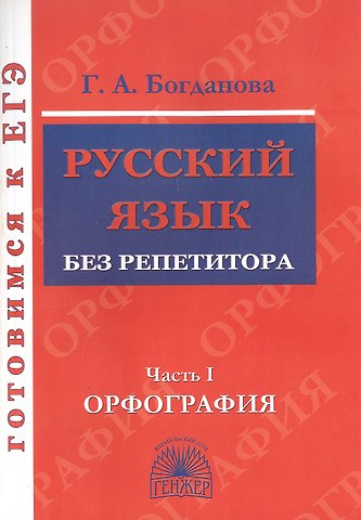Галина Александровна Богданова Русский язык без репетитора. Часть 1. Орфография. Готовимся к ЕГЭ