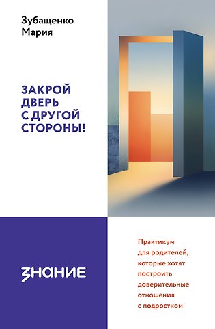 Зубащенко Мария Александровна Закрой дверь с другой стороны! Практикум для родителей, которые хотят построить доверительные отношения с подростком