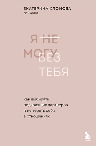 Екатерина Хломова Я не могу без тебя. Как выбирать подходящих партнеров и не терять себя в отношениях
