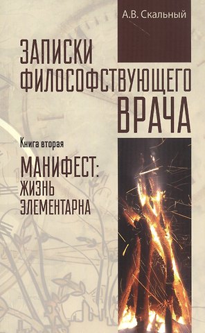 Анатолий Викторович Скальный Записки философствующего врача. Книга вторая. Манифест: жизнь элементарна