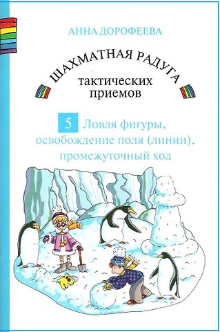 Анна Геннадьевна Дорофеева Шахматная радуга тактических приемов. Книга 5. Ловля фигуры. Освобождение поля и линии. Промежуточный ход