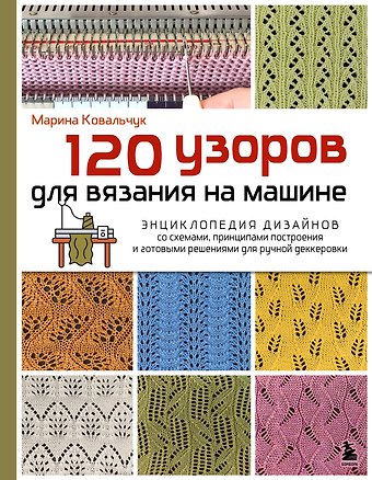 Ковальчук Марина Валентиновна 120 узоров для вязания на машине. Энциклопедия дизайнов со схемами, принципами построения и готовыми решениями для ручной деккеровки