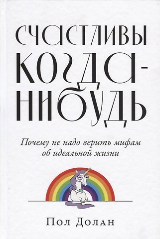 Пол Долан Счастливы когда-нибудь: Почему не надо верить мифам об идеальной жизни