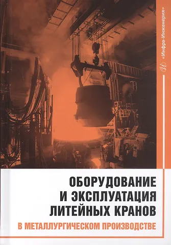 Владимир Анатольевич Сидоров, Владимир Филиппович Борисенко, Сергей Владимирович Дергачёв Оборудование и эксплуатация литейных кранов в металлургическом производстве. Монография
