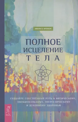 А. Фрэнсис Эмили Полное исцеление тела. Создайте собственный путь к физическому, эмоциональному и духовному