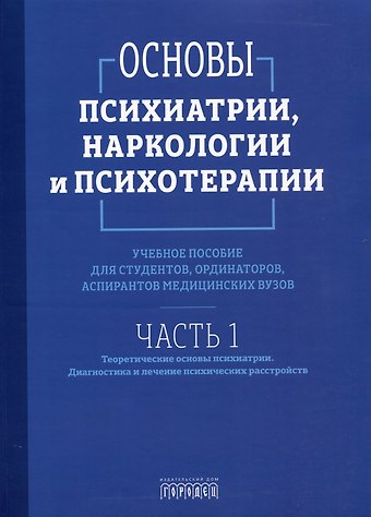 Азат Раилевич Асадуллин, Эльвина Аслямовна Ахметова, Илья Сергеевич Ефремов Основы психиатрии, наркологии и психотерапии. Учебное пособие. Часть 1 Теоретические основы психиатрии. Диагностика и лечение психических расстройств