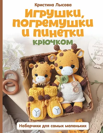 Лысова Кристина Андреевна Игрушки, погремушки и пинетки крючком. Наборчики для самых маленьких