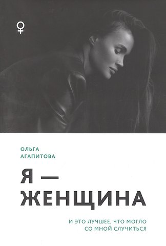 Ольга Агапитова Я - женщина: и это лучшее, что могло со мной случиться