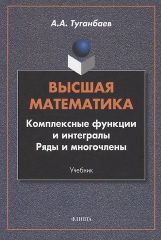 Аскар Аканович Туганбаев Высшая математика. Комплексные функции и интегралы. Ряды и многочлены : учебник