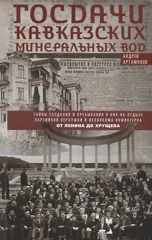 Андрей Евгеньевич Артамонов Госдачи Кавказских Минеральных Вод. Тайны создания и пребывания в них на отдыхе партийной верхушки и исполкома Коминтерна. От Ленина до Хрущева