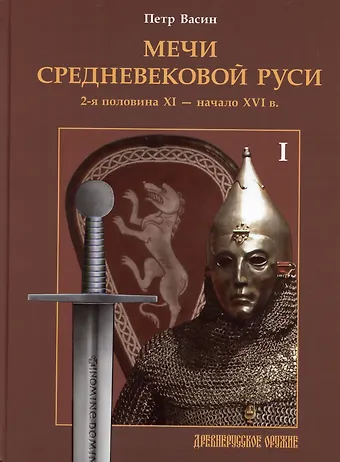 Петр Александрович Васин Мечи средневековой Руси. 2-я половина XI - начало XVI в. Том 1