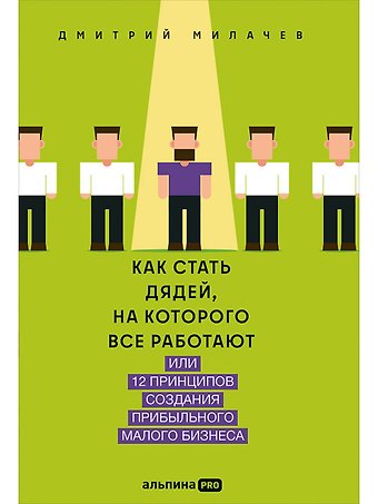 Дмитрий Михайлович Милачев Как стать дядей, на которого все работают, или 12 принципов создания прибыльного малого бизнеса