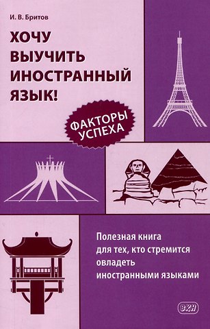 Игорь Викторович Бритов Хочу выучить иностранный язык! Факторы успеха. Полезная книга для тех, кто стремится овладеть иностранными языками