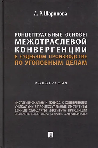 Алия Рашитовна Шарипова Концептуальные основы межотраслевой конвергенции в судебном производстве по уголовным делам: монография