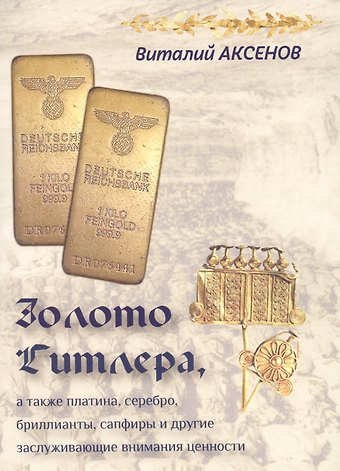 Виталий Евгеньевич Аксенов Золото Гитлера, а также платина, серебро, бриллианты, сапфиры и другие заслуживающие внимания ценности