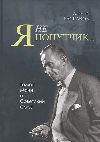 Алексей Баскаков Я не попутчик… Томас Манн и Советский Союз
