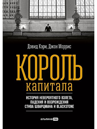 Дэвид Кэри Король капитала: История невероятного взлета, падения и возрождения Стива Шварцмана и Blackstone. Пер. с англ.