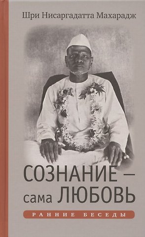 Шри Нисаргадатта Махарадж Сознание - сама Любовь. Ранние беседы