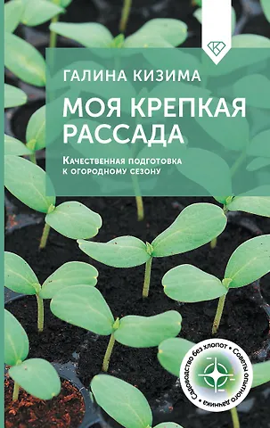 Галина Александровна Кизима Моя крепкая рассада. Качественная подготовка к огородному сезону
