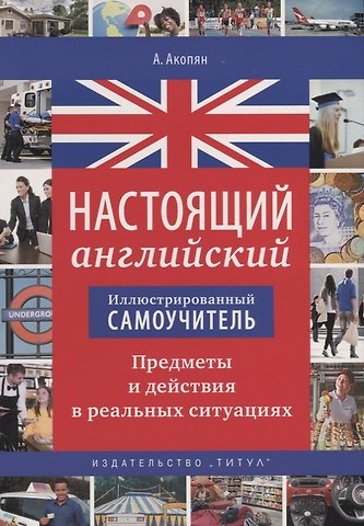 Ангелина Алексеевна Акопян Настоящий английский. Иллюстрированный самоучитель. Предметы и действия в реальных ситуациях