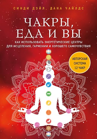 Синди Дэйл, Дана Чайлдс Чакры, еда и вы. Как использовать энергетические центры для исцеления, гармонии и хорошего самочувствия