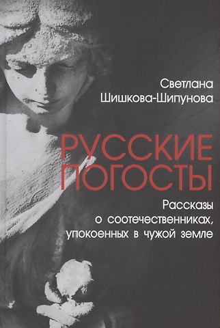 Светлана Евгеньевна Шишкова-Шипунова Русские погосты. Рассказы о соотечественниках, упокоенных в чужой земле
