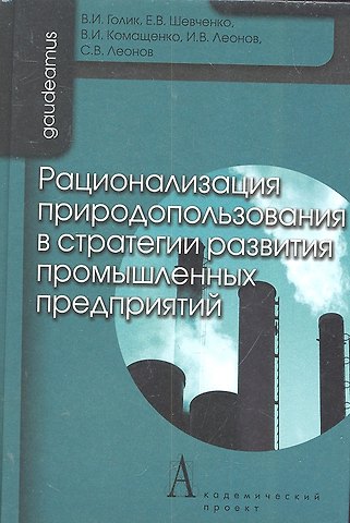 Владимир Иванович Голик Рационализация природоиспользования в стратегии развития промышленных предприятий / (Gaudeamus). Голик В.И., Шевченко Е.В., Комащенко В.И., Леонов И.В. и др. (Трикста)
