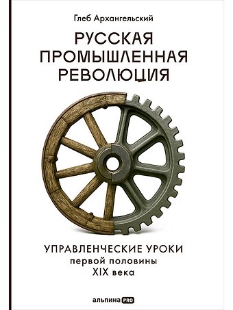 Глеб Алексеевич Архангельский Русская промышленная революция: Управленческие уроки первой половины XIX века