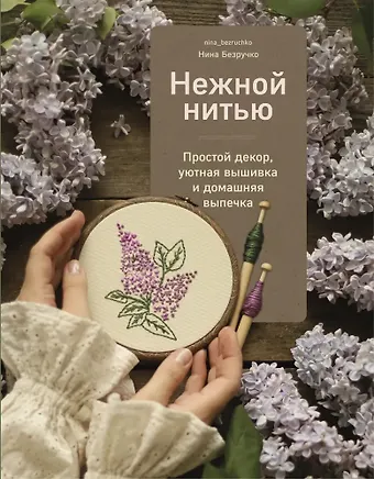 Нина Безручко Нежной нитью. Простой декор, уютная вышивка и домашняя выпечка