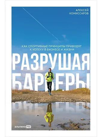 Алексей Геннадьевич Комиссаров Разрушая барьеры. Как спортивные принципы приводят к успеху в бизнесе и жизни