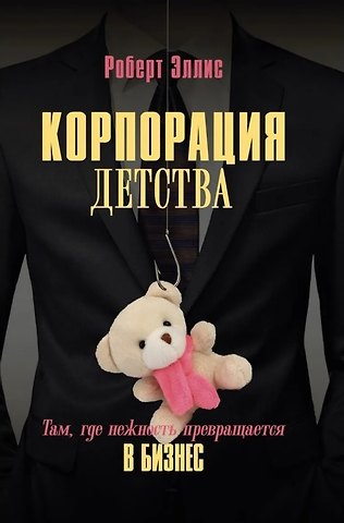 Роберт Эллис Корпорация детства. Там, где нежность превращается в бизнес