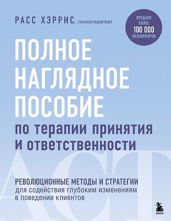 Расс Хэррис Полное наглядное пособие по терапии принятия и ответственности. Революционные методы и стратегии для содействия глубоким изменениям в поведении клиентов