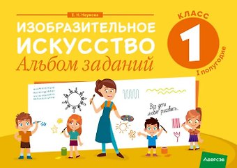Елена Николаевна Наумова Изобразительное искусство. 1 класс. Альбом заданий ( I полугодие )