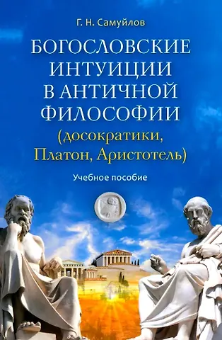 Геннадий Николаевич Самуйлов Богословские интуиции в античной философии (досократики, Платон, Аристотель). Учебное пособие