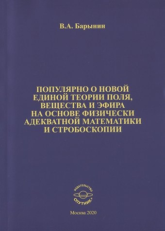 Валерий А. Барынин Популярно о новой единой теории поля, вещества и эфира на основе физически адекватной математики и стробоскопии