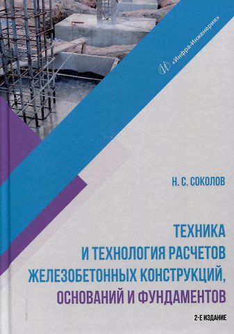 Николай Сергеевич Соколов Техника и технология расчетов железобетонных конструкций, оснований и фундаментов. 2-е издание