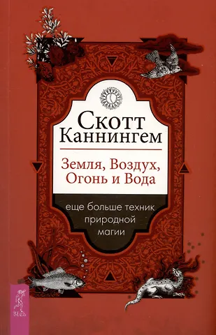 Скотт Каннингем Земля, Воздух, Огонь и Вода: еще больше техник природной магии