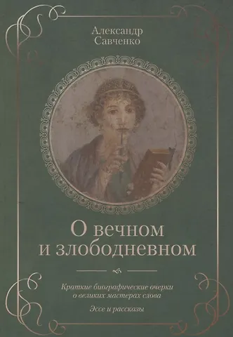 Александр П. Савченко О вечном и злободневном. Биографические очерки о великих мастерах слова