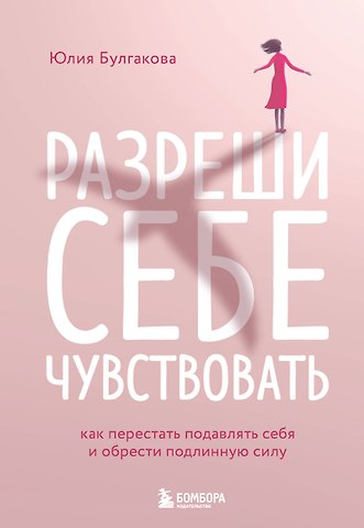 Юлия Леонидовна Булгакова Разреши себе чувствовать: как честно проявлять свои чувства и открывать через них силу