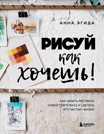 Эгида Анна Рисуй как хочешь! Как начать рисовать самостоятельно и сделать это частью жизни