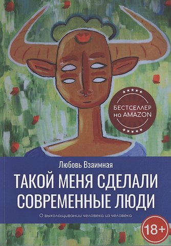 Любовь Взаимная Такой меня сделали современные люди. О выхолащивании человека из человека