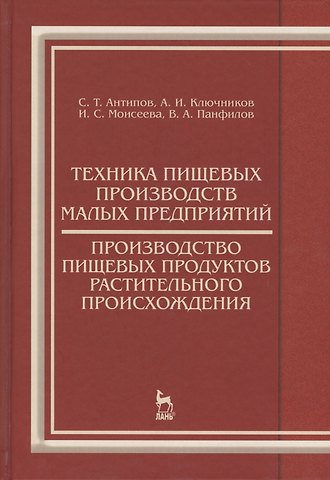 Сергей Тихонович Антипов Техника пищевых производств малых предприятий. Производство пищевых продуктов растительного происхож