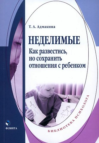 Татьяна Анатольевна Адмакина Неделимые. Как развестись, но сохранить отношения с ребенком