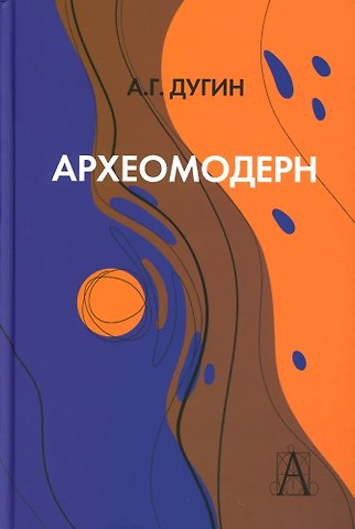 Александр Гельевич Дугин Археомодерн, 2-е издание