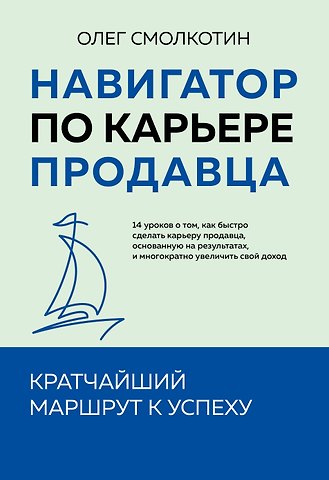 Олег Владимирович Смолкотин Навигатор по карьере продавца. Кратчайший маршрут к успеху. 14 уроков о том, как быстро сделать карьеру продавца, основанную на результатах, и многократно увеличить свой доход