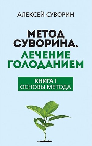 Алексей Алексеевич Суворин Метод Суворина. Лечение голоданием. Книга I. Основы метода
