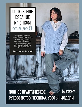 Тригуб Екатерина Вячеславовна Поперечное вязание крючком от А до Я. Полное практическое руководство: техника, узоры, модели